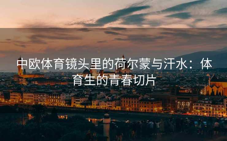 中欧体育镜头里的荷尔蒙与汗水：体育生的青春切片