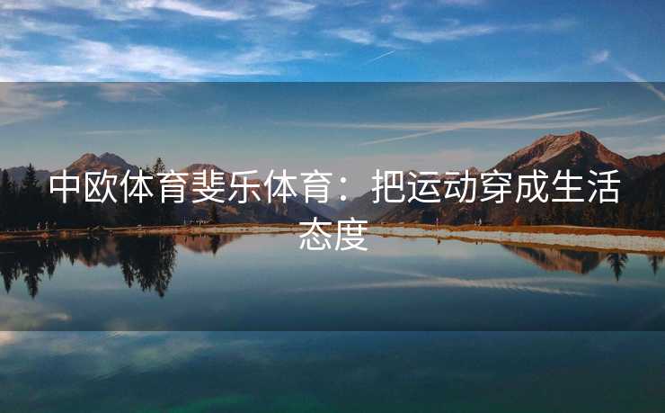 中欧体育斐乐体育：把运动穿成生活态度
