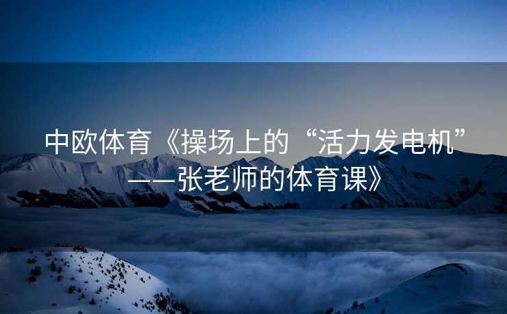 中欧体育《操场上的“活力发电机”——张老师的体育课》