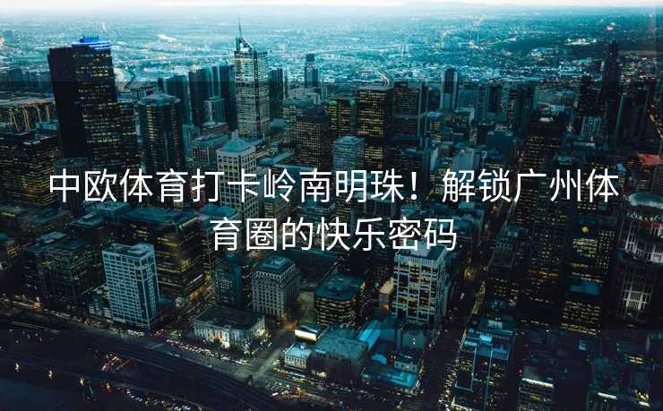 中欧体育打卡岭南明珠！解锁广州体育圈的快乐密码