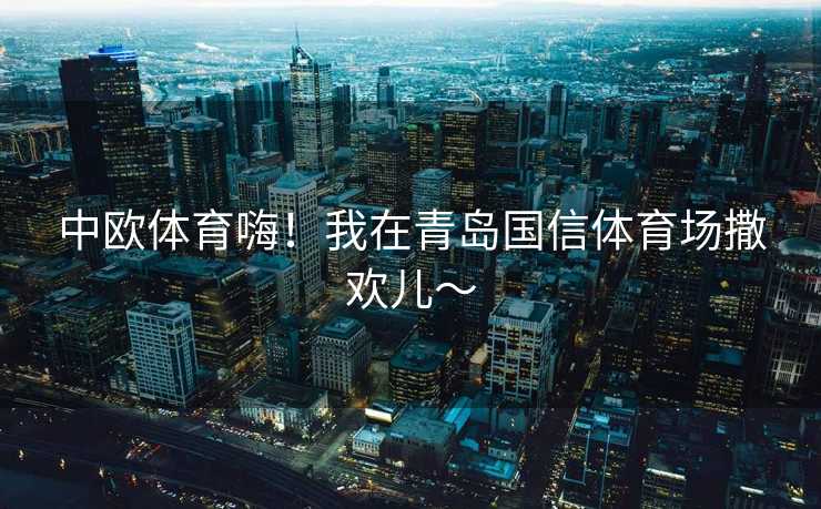 中欧体育嗨！我在青岛国信体育场撒欢儿～
