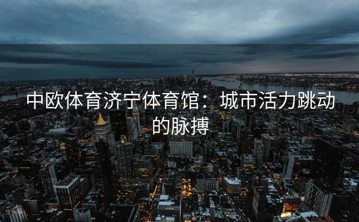 中欧体育济宁体育馆：城市活力跳动的脉搏