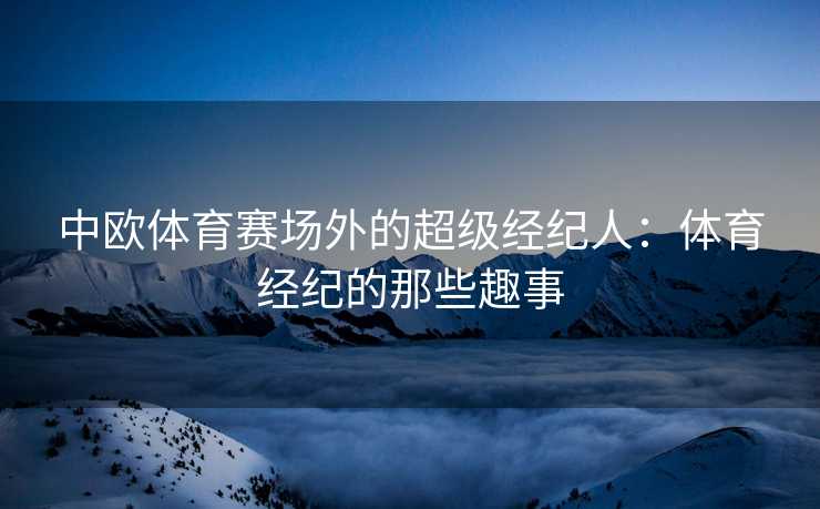 中欧体育赛场外的超级经纪人：体育经纪的那些趣事