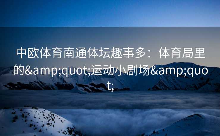 中欧体育南通体坛趣事多：体育局里的&quot;运动小剧场&quot;