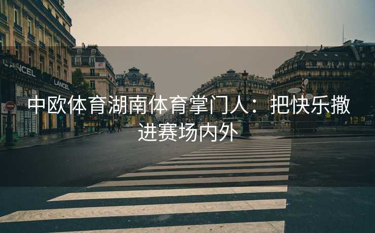 中欧体育湖南体育掌门人：把快乐撒进赛场内外