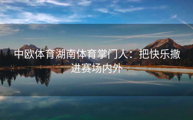中欧体育湖南体育掌门人：把快乐撒进赛场内外