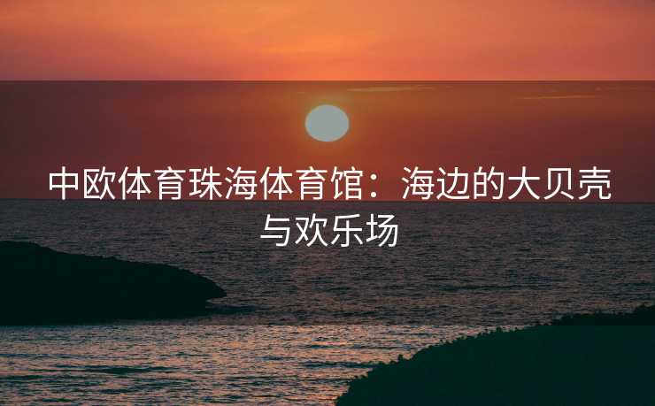 中欧体育珠海体育馆：海边的大贝壳与欢乐场