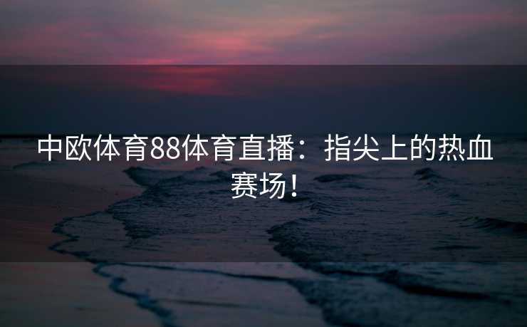 中欧体育88体育直播：指尖上的热血赛场！