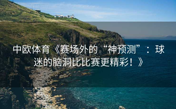 中欧体育《赛场外的“神预测”：球迷的脑洞比比赛更精彩！》