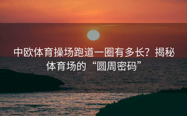 中欧体育操场跑道一圈有多长？揭秘体育场的“圆周密码”