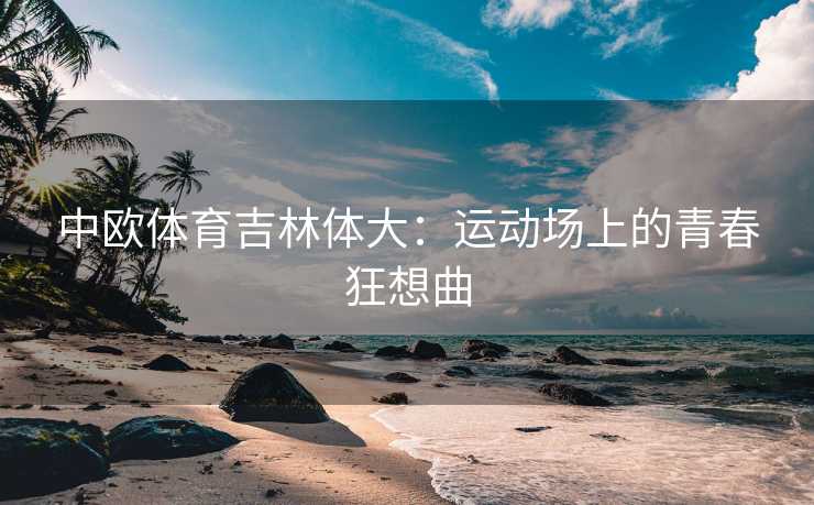 中欧体育吉林体大：运动场上的青春狂想曲