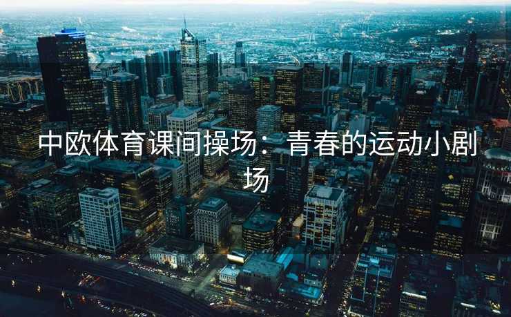 中欧体育课间操场：青春的运动小剧场