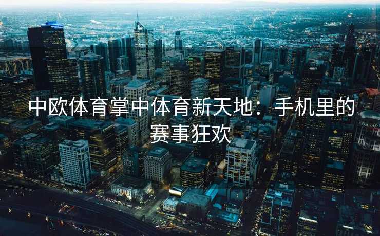 中欧体育掌中体育新天地：手机里的赛事狂欢