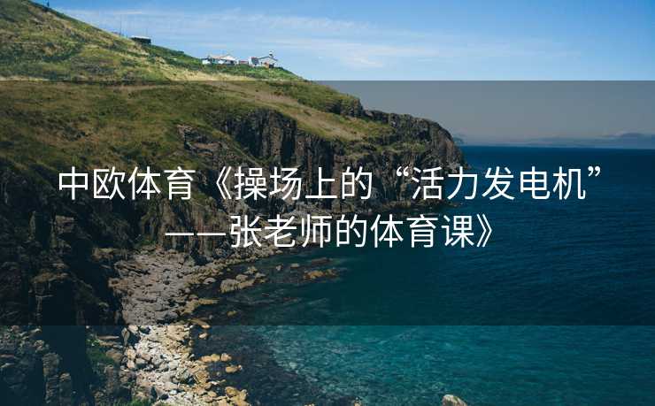 中欧体育《操场上的“活力发电机”——张老师的体育课》