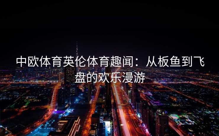 中欧体育英伦体育趣闻：从板鱼到飞盘的欢乐漫游