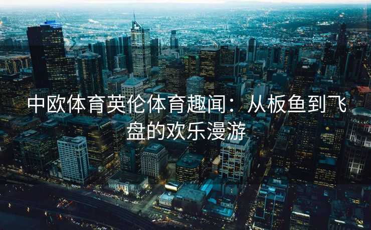 中欧体育英伦体育趣闻：从板鱼到飞盘的欢乐漫游