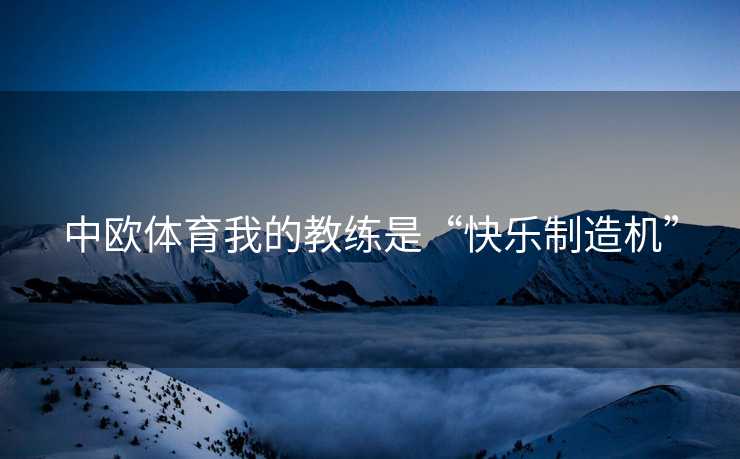 中欧体育我的教练是“快乐制造机”