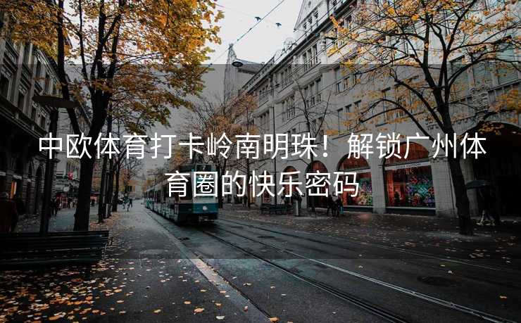 中欧体育打卡岭南明珠！解锁广州体育圈的快乐密码