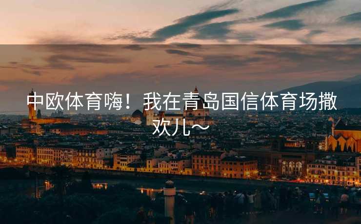 中欧体育嗨！我在青岛国信体育场撒欢儿～