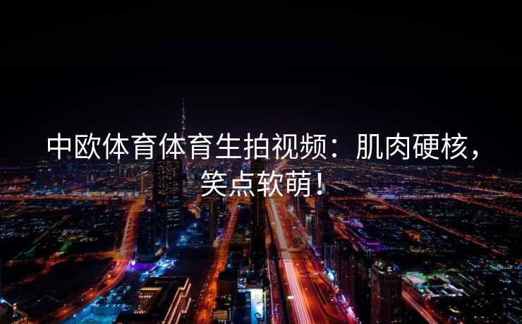 中欧体育体育生拍视频：肌肉硬核，笑点软萌！