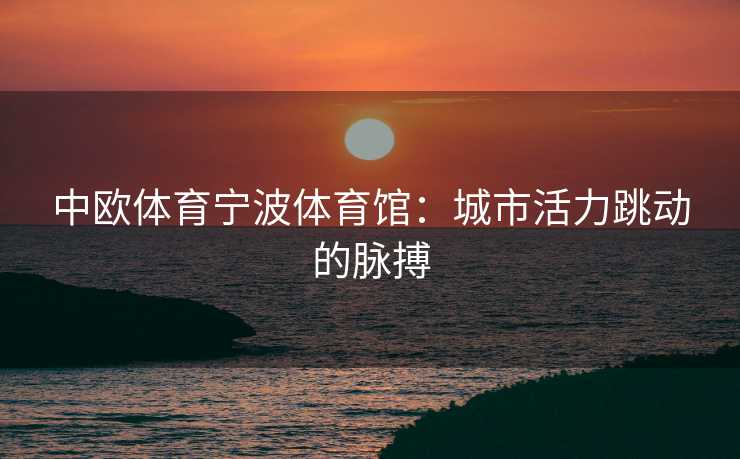 中欧体育宁波体育馆：城市活力跳动的脉搏