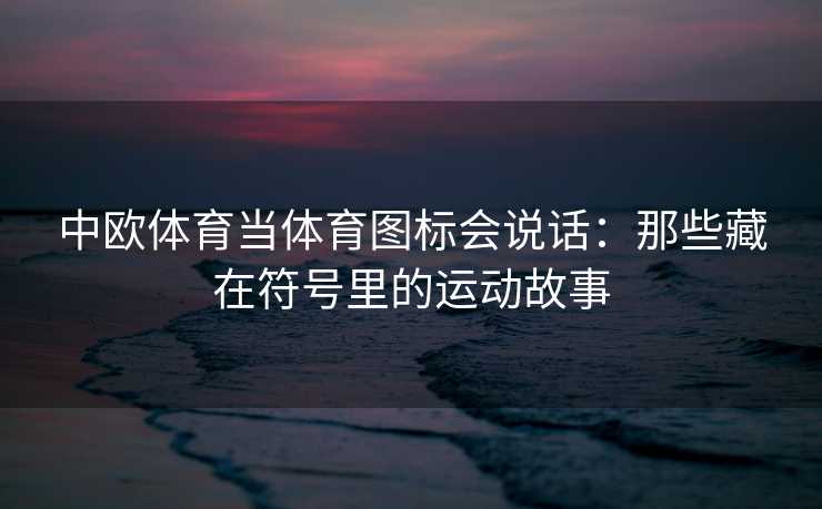 中欧体育当体育图标会说话：那些藏在符号里的运动故事
