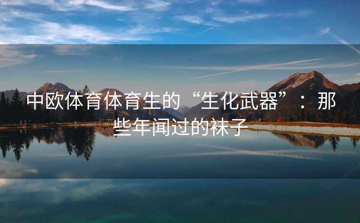 中欧体育体育生的“生化武器”：那些年闻过的袜子