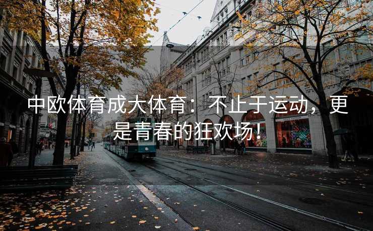 中欧体育成大体育：不止于运动，更是青春的狂欢场！