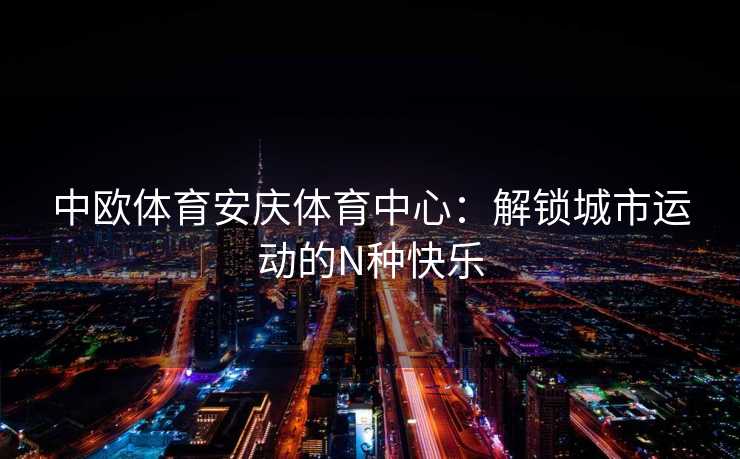 中欧体育安庆体育中心：解锁城市运动的N种快乐