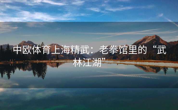 中欧体育上海精武：老拳馆里的“武林江湖”