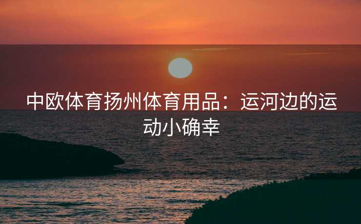 中欧体育扬州体育用品：运河边的运动小确幸