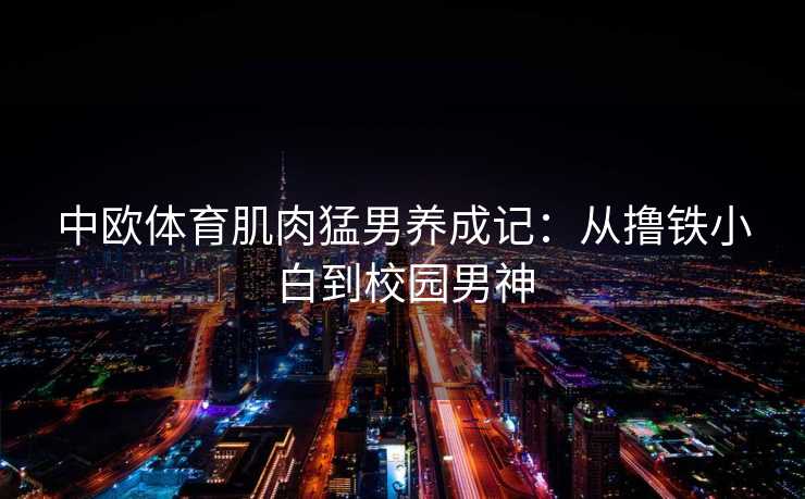 中欧体育肌肉猛男养成记：从撸铁小白到校园男神