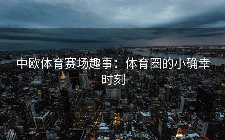 中欧体育赛场趣事：体育圈的小确幸时刻