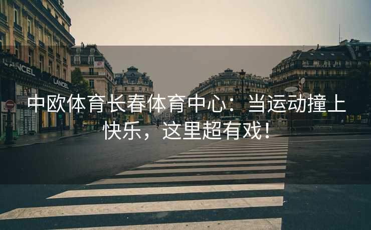 中欧体育长春体育中心：当运动撞上快乐，这里超有戏！