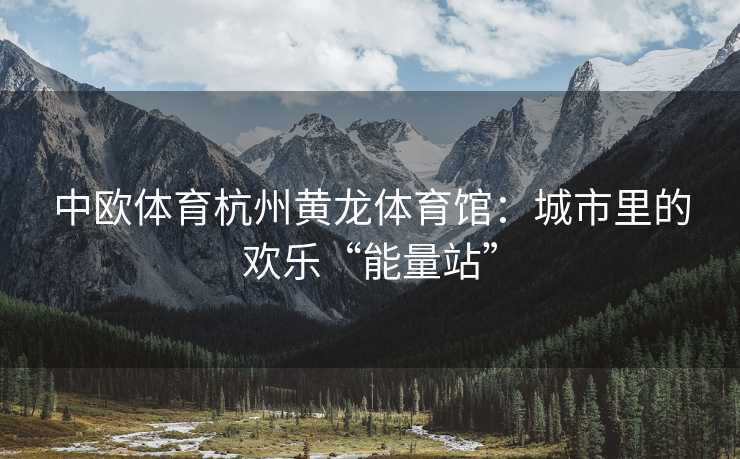 中欧体育杭州黄龙体育馆：城市里的欢乐“能量站”