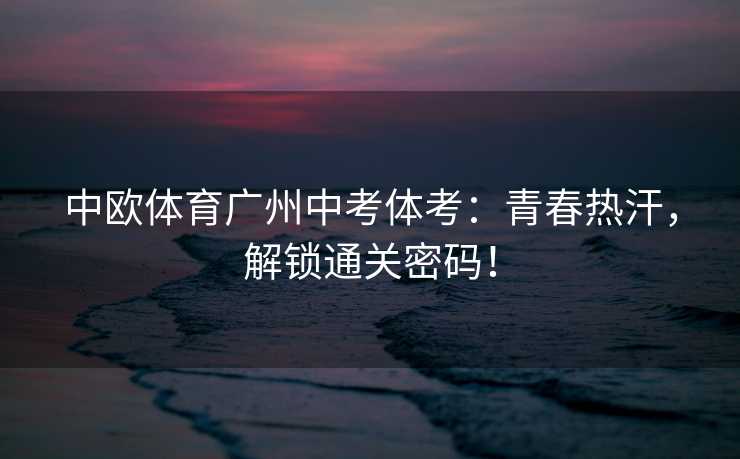 中欧体育广州中考体考：青春热汗，解锁通关密码！