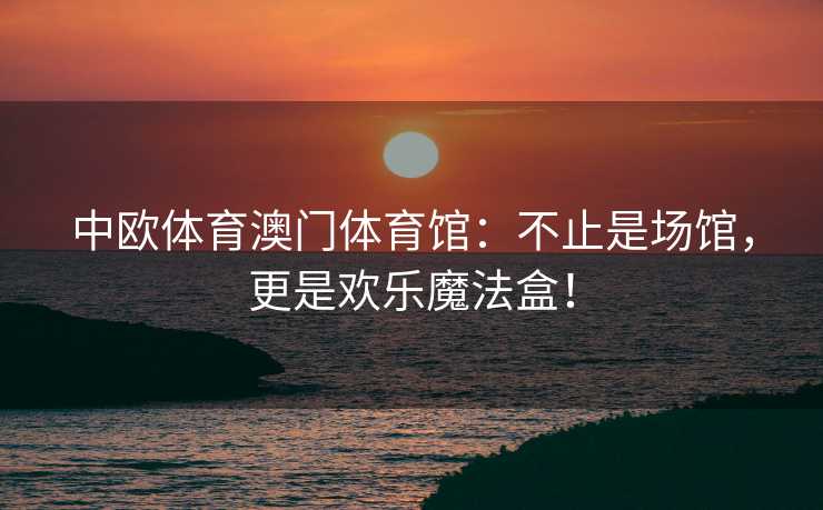 中欧体育澳门体育馆：不止是场馆，更是欢乐魔法盒！