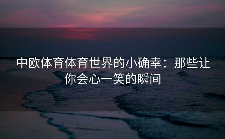 中欧体育体育世界的小确幸：那些让你会心一笑的瞬间