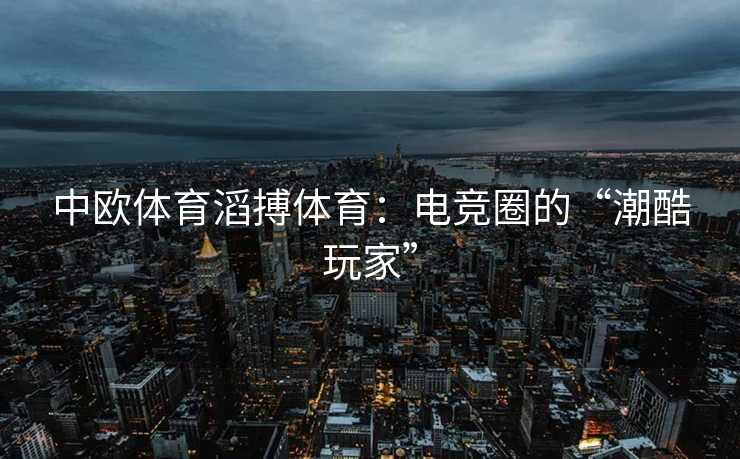 中欧体育滔搏体育：电竞圈的“潮酷玩家”