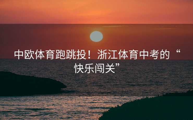 中欧体育跑跳投！浙江体育中考的“快乐闯关”
