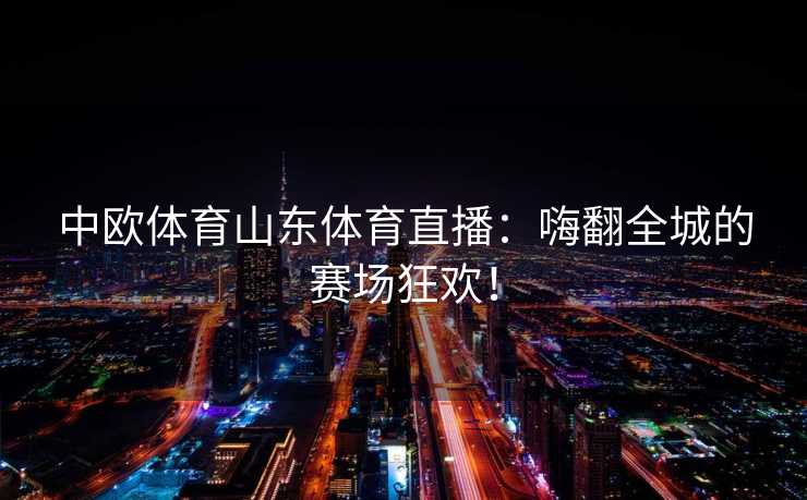 中欧体育山东体育直播：嗨翻全城的赛场狂欢！