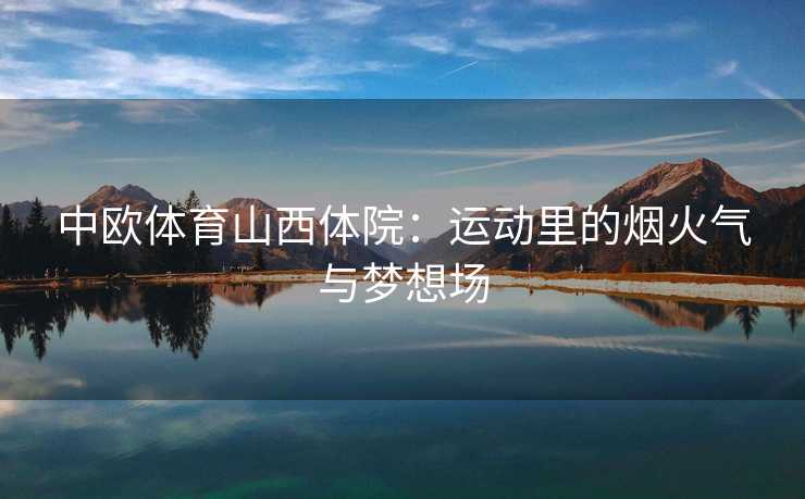 中欧体育山西体院：运动里的烟火气与梦想场