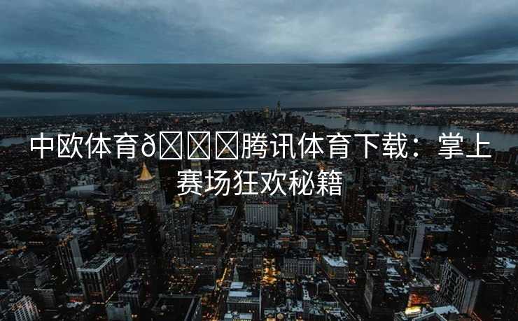 中欧体育🏀腾讯体育下载：掌上赛场狂欢秘籍