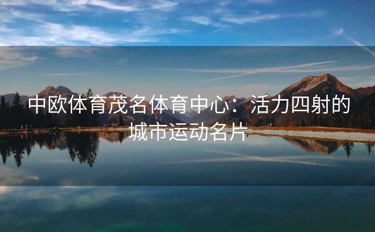 中欧体育茂名体育中心：活力四射的城市运动名片