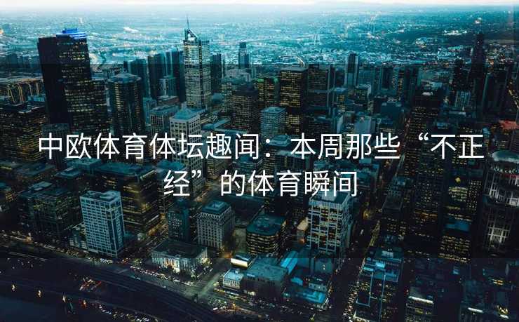 中欧体育体坛趣闻：本周那些“不正经”的体育瞬间