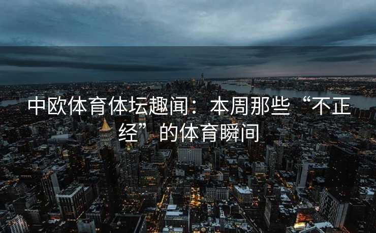 中欧体育体坛趣闻：本周那些“不正经”的体育瞬间