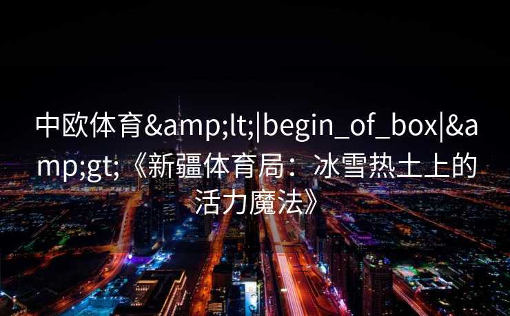 中欧体育&lt;|begin_of_box|&gt;《新疆体育局：冰雪热土上的活力魔法》