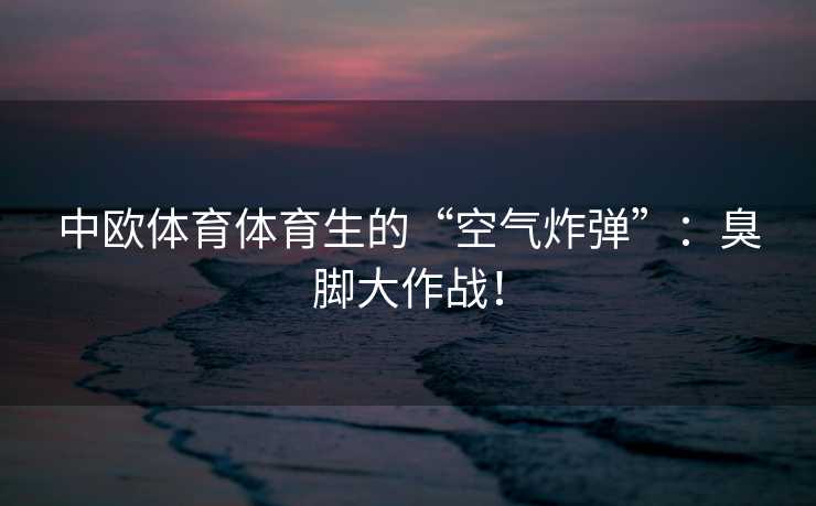 中欧体育体育生的“空气炸弹”：臭脚大作战！