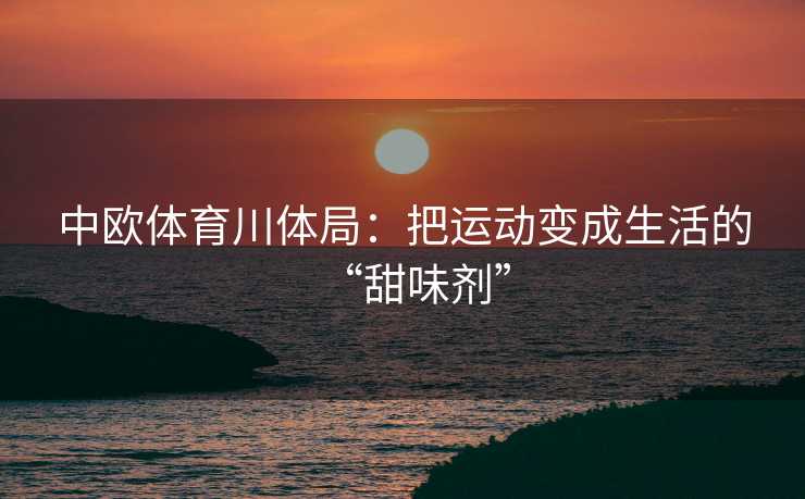 中欧体育川体局：把运动变成生活的“甜味剂”