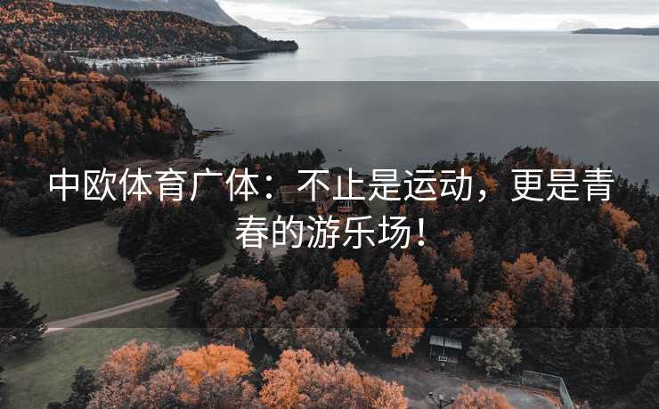 中欧体育广体：不止是运动，更是青春的游乐场！